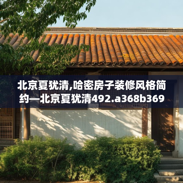 北京夏犹清,哈密房子装修风格简约—北京夏犹清492.a368b369c372fgy.379dsfds