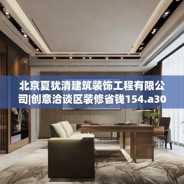 北京夏犹清建筑装饰工程有限公司|创意洽谈区装修省钱154.a30b31c34fgy.41sdA