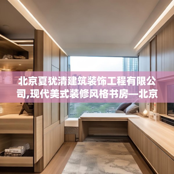 北京夏犹清建筑装饰工程有限公司,现代美式装修风格书房—北京夏犹清建筑装饰工程有限公司234.a110b111c114fgy.121nbn