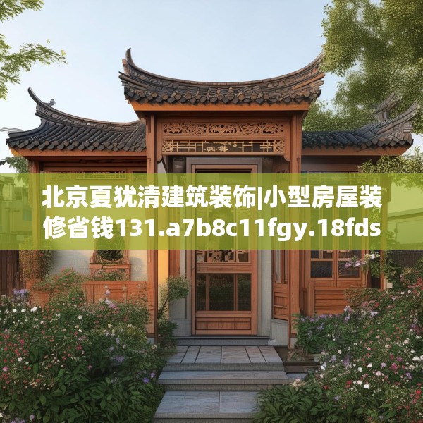 北京夏犹清建筑装饰|小型房屋装修省钱131.a7b8c11fgy.18fds