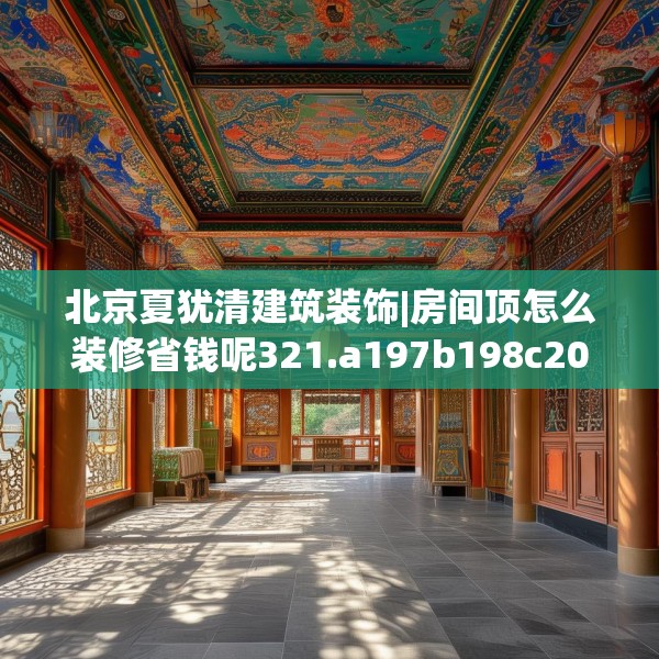 北京夏犹清建筑装饰|房间顶怎么装修省钱呢321.a197b198c201fgy.208fhsg