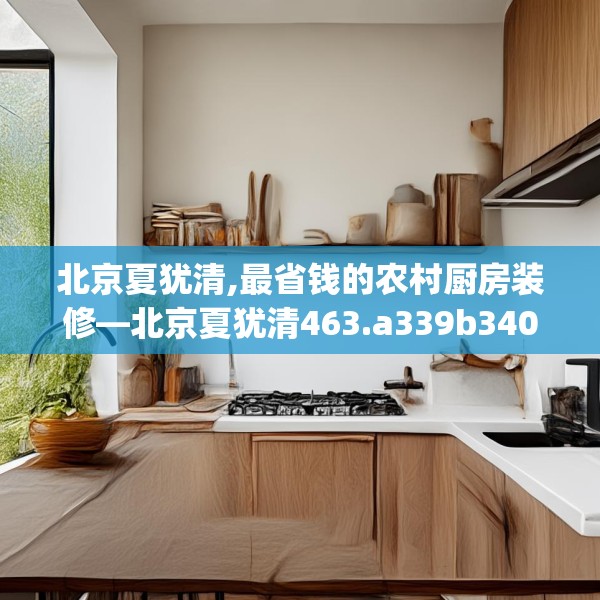 北京夏犹清,最省钱的农村厨房装修—北京夏犹清463.a339b340c343fgy.350poiy