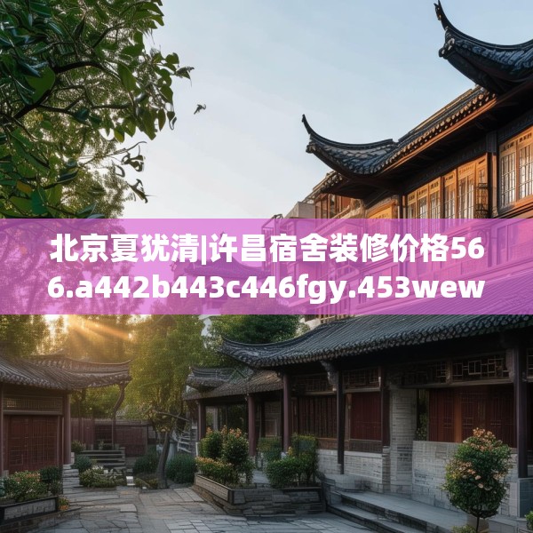 北京夏犹清|许昌宿舍装修价格566.a442b443c446fgy.453wew