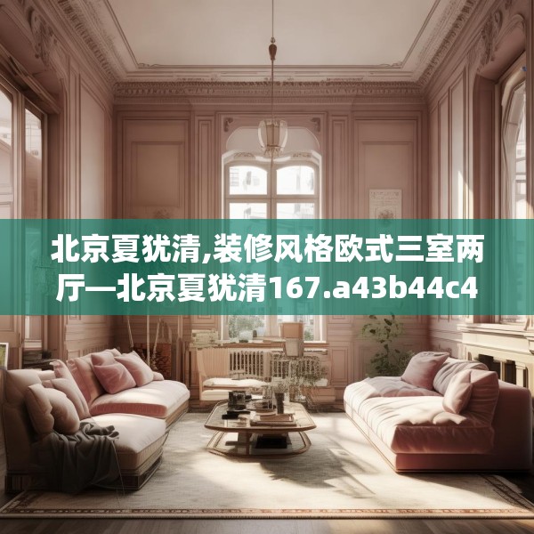 北京夏犹清,装修风格欧式三室两厅—北京夏犹清167.a43b44c47fgy.54fds