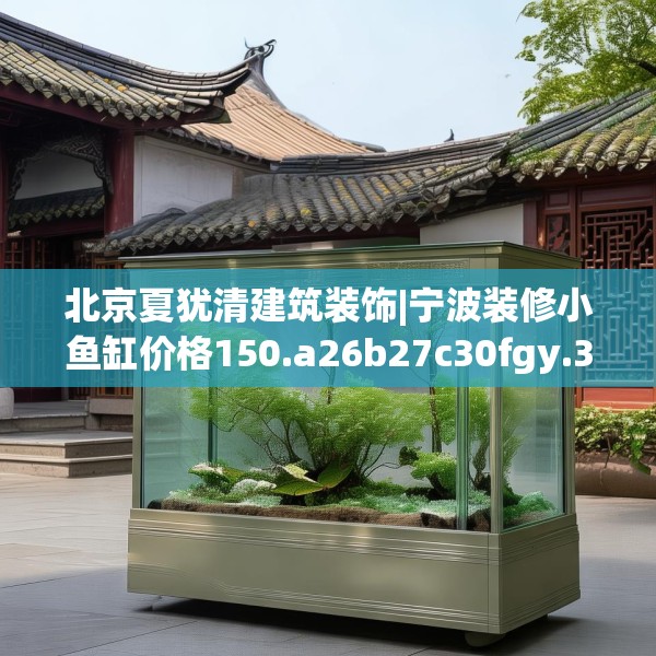 北京夏犹清建筑装饰|宁波装修小鱼缸价格150.a26b27c30fgy.37dsfds