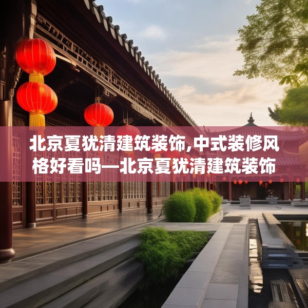 北京夏犹清建筑装饰,中式装修风格好看吗—北京夏犹清建筑装饰560.a436b437c440fgy.44776660