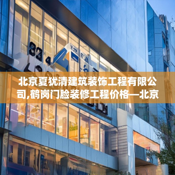 北京夏犹清建筑装饰工程有限公司,鹤岗门脸装修工程价格—北京夏犹清建筑装饰工程有限公司244.a120b121c124fgy.131sdA