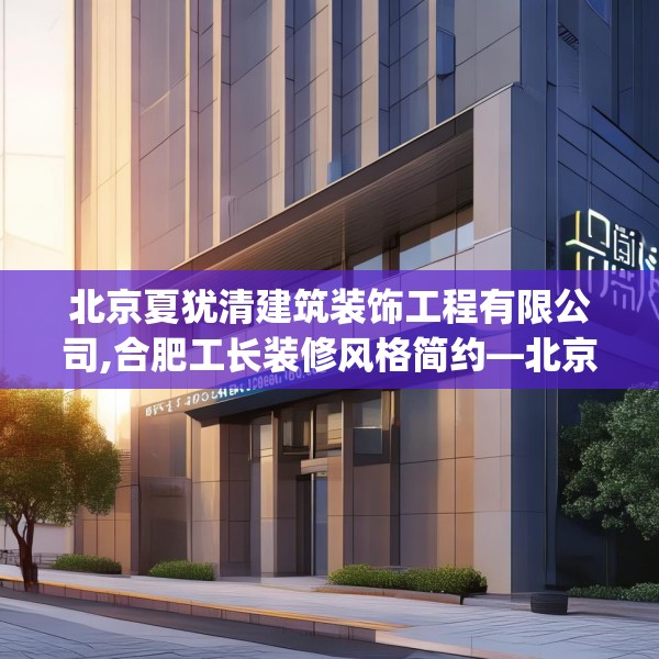 北京夏犹清建筑装饰工程有限公司,合肥工长装修风格简约—北京夏犹清建筑装饰工程有限公司176.a52b53c56fgy.63xczxv