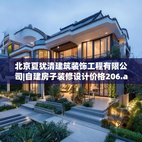 北京夏犹清建筑装饰工程有限公司|自建房子装修设计价格206.a82b83c86fgy.93wew