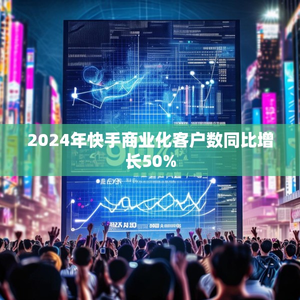 2024年快手商业化客户数同比增长50%