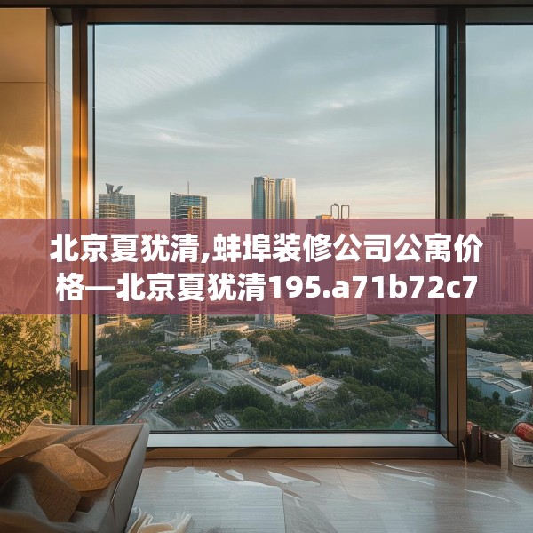 北京夏犹清,蚌埠装修公司公寓价格—北京夏犹清195.a71b72c75fgy.82fhsg