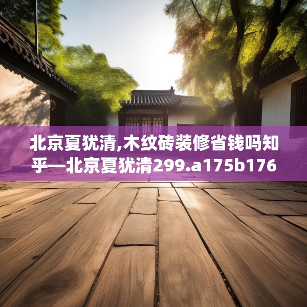 北京夏犹清,木纹砖装修省钱吗知乎—北京夏犹清299.a175b176c179fgy.186cvcx