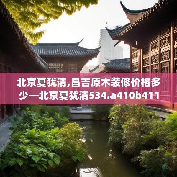 北京夏犹清,昌吉原木装修价格多少—北京夏犹清534.a410b411c414fgy.421lkjl