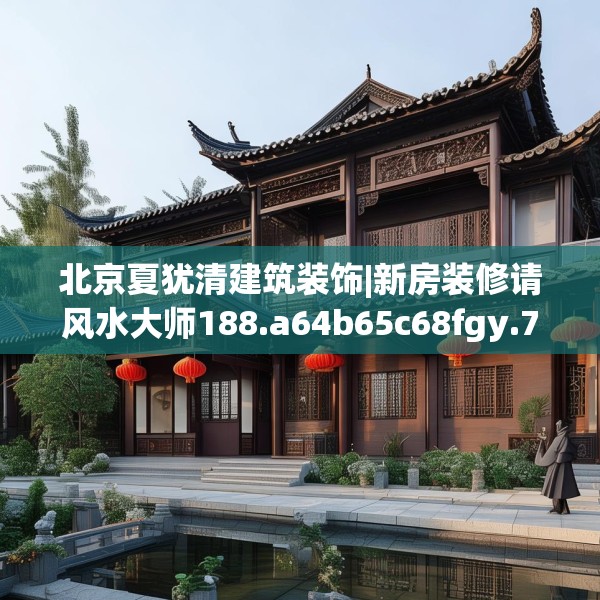 北京夏犹清建筑装饰|新房装修请风水大师188.a64b65c68fgy.75wew