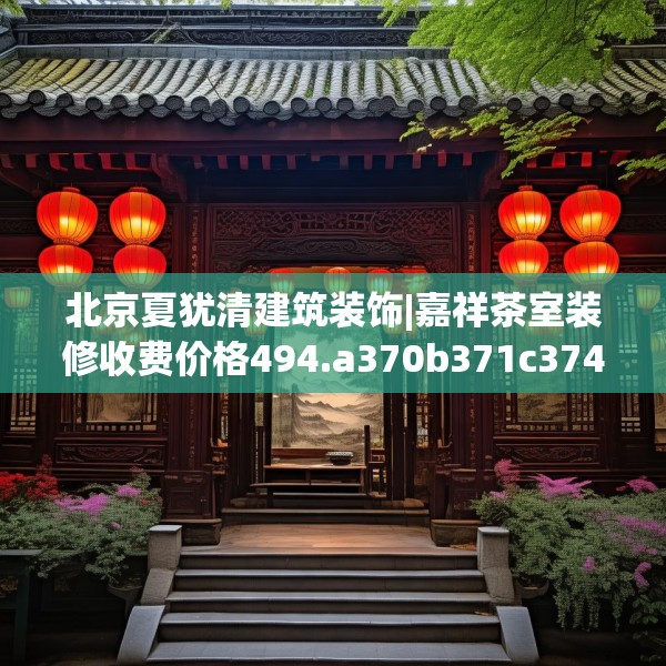 北京夏犹清建筑装饰|嘉祥茶室装修收费价格494.a370b371c374fgy.381wew