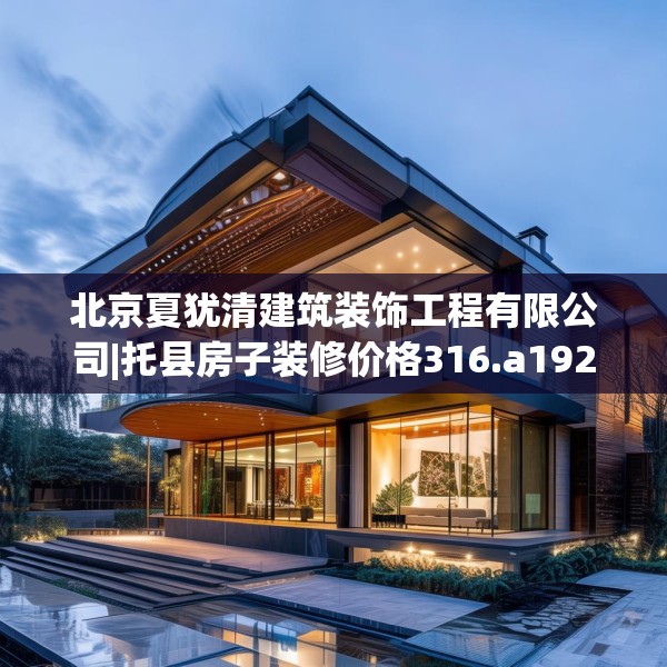 北京夏犹清建筑装饰工程有限公司|托县房子装修价格316.a192b193c196fgy.203sdA