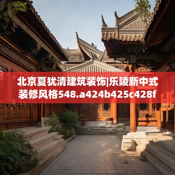 北京夏犹清建筑装饰|乐陵新中式装修风格548.a424b425c428fgy.435wew
