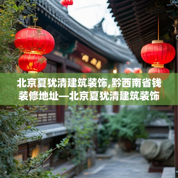 北京夏犹清建筑装饰,黔西南省钱装修地址—北京夏犹清建筑装饰360.a236b237c240fgy.247nbn