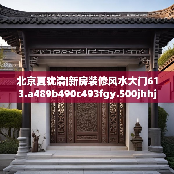 北京夏犹清|新房装修风水大门613.a489b490c493fgy.500jhhj