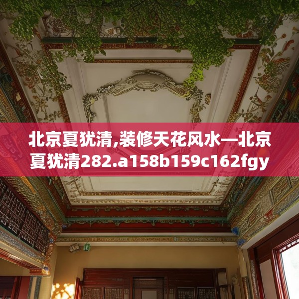 北京夏犹清,装修天花风水—北京夏犹清282.a158b159c162fgy.169lkjl
