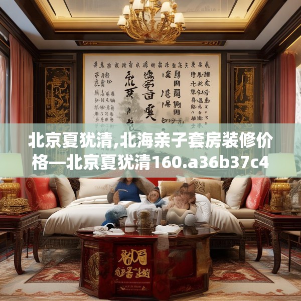 北京夏犹清,北海亲子套房装修价格—北京夏犹清160.a36b37c40fgy.47dewqe