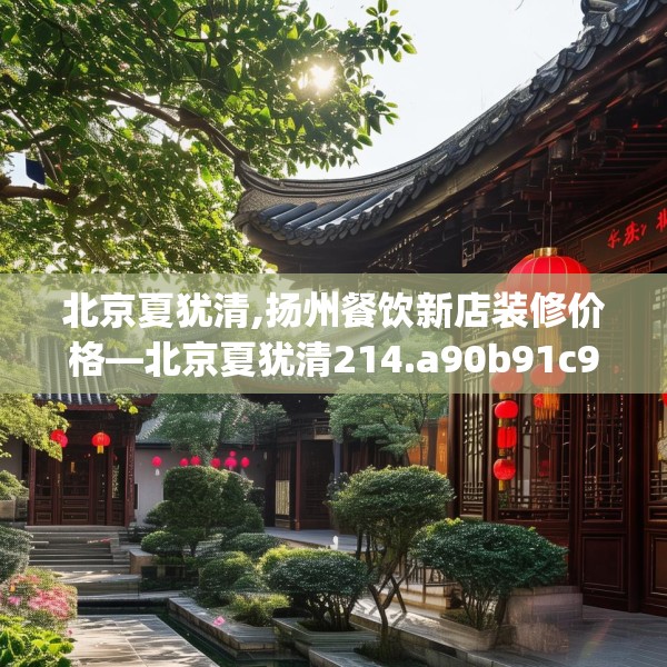 北京夏犹清,扬州餐饮新店装修价格—北京夏犹清214.a90b91c94fgy.101dewqe