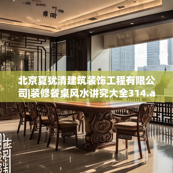 北京夏犹清建筑装饰工程有限公司|装修餐桌风水讲究大全314.a190b191c194fgy.201wew