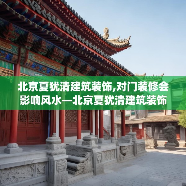北京夏犹清建筑装饰,对门装修会影响风水—北京夏犹清建筑装饰264.a140b141c144fgy.151lkjl