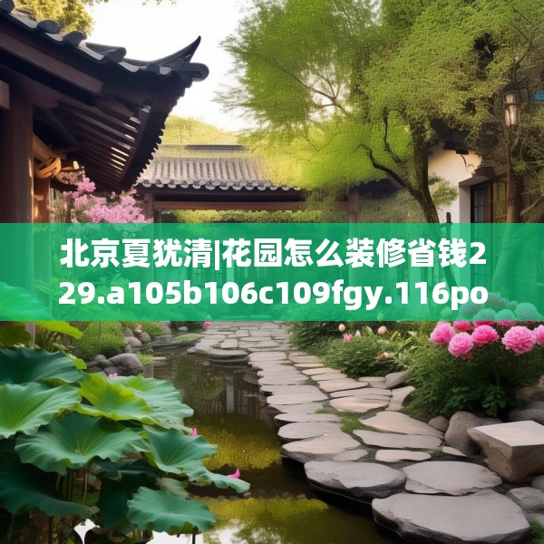 北京夏犹清|花园怎么装修省钱229.a105b106c109fgy.116poiy
