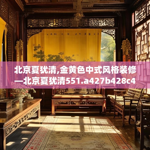 北京夏犹清,金黄色中式风格装修—北京夏犹清551.a427b428c431fgy.438cvcx