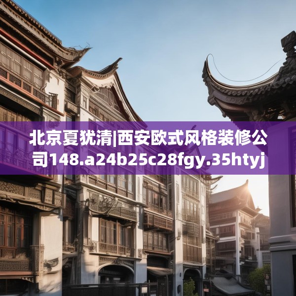 北京夏犹清|西安欧式风格装修公司148.a24b25c28fgy.35htyj