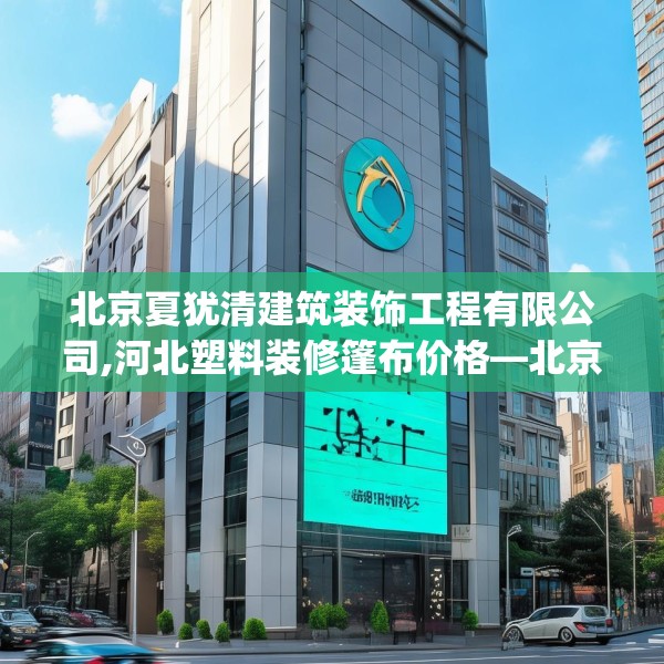 北京夏犹清建筑装饰工程有限公司,河北塑料装修篷布价格—北京夏犹清建筑装饰工程有限公司458.a334b335c338fgy.345wew