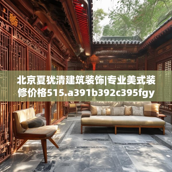 北京夏犹清建筑装饰|专业美式装修价格515.a391b392c395fgy.402cvcx