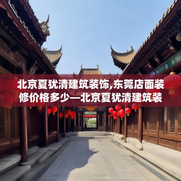 北京夏犹清建筑装饰,东莞店面装修价格多少—北京夏犹清建筑装饰540.a416b417c420fgy.427nbn