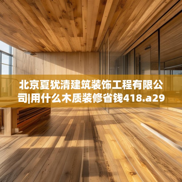 北京夏犹清建筑装饰工程有限公司|用什么木质装修省钱418.a294b295c298fgy.305htyj