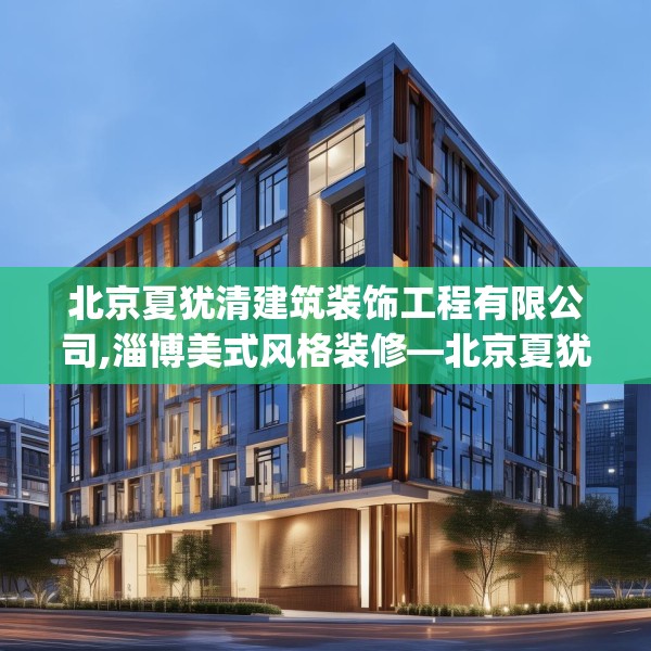 北京夏犹清建筑装饰工程有限公司,淄博美式风格装修—北京夏犹清建筑装饰工程有限公司299.a175b176c179fgy.186cvcx