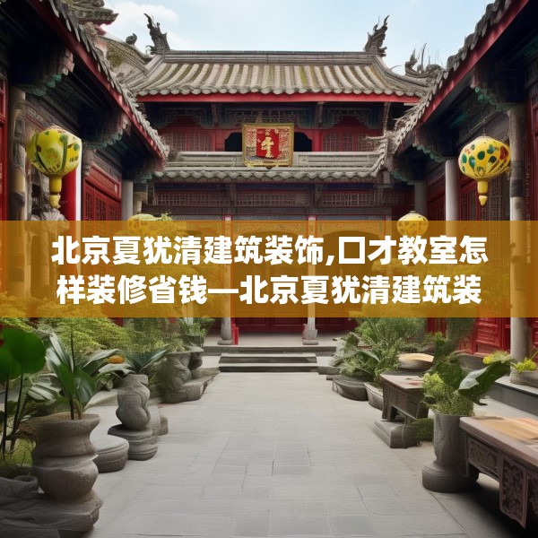 北京夏犹清建筑装饰,囗才教室怎样装修省钱—北京夏犹清建筑装饰468.a344b345c348fgy.355nbn