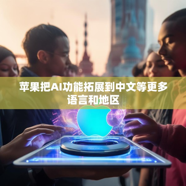 苹果把AI功能拓展到中文等更多语言和地区