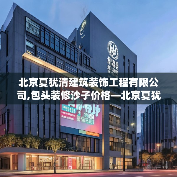 北京夏犹清建筑装饰工程有限公司,包头装修沙子价格—北京夏犹清建筑装饰工程有限公司278.a154b155c158fgy.165wew