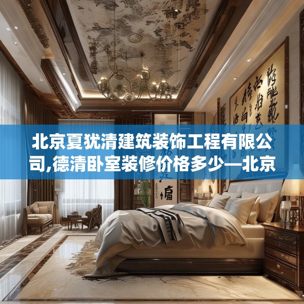北京夏犹清建筑装饰工程有限公司,德清卧室装修价格多少—北京夏犹清建筑装饰工程有限公司280.a156b157c160fgy.167sdA