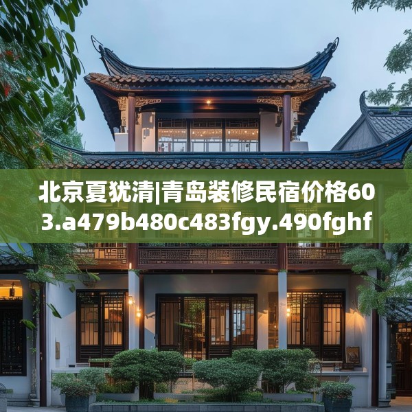 北京夏犹清|青岛装修民宿价格603.a479b480c483fgy.490fghfd