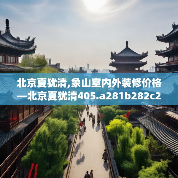 北京夏犹清,象山室内外装修价格—北京夏犹清405.a281b282c285fgy.292fghfd