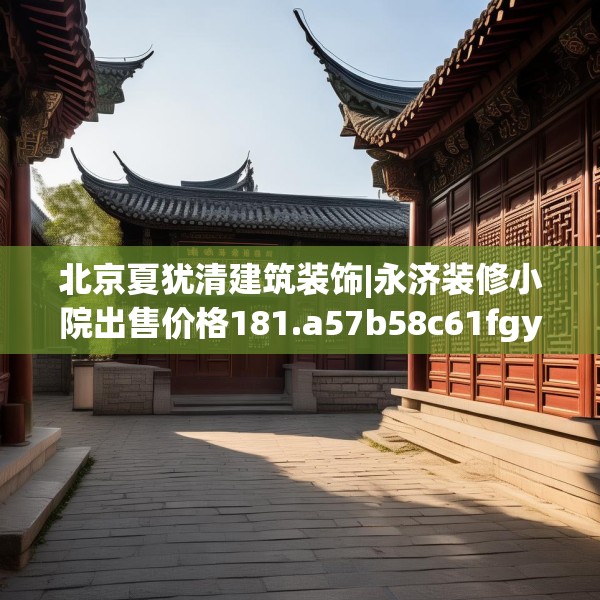 北京夏犹清建筑装饰|永济装修小院出售价格181.a57b58c61fgy.68jhhj