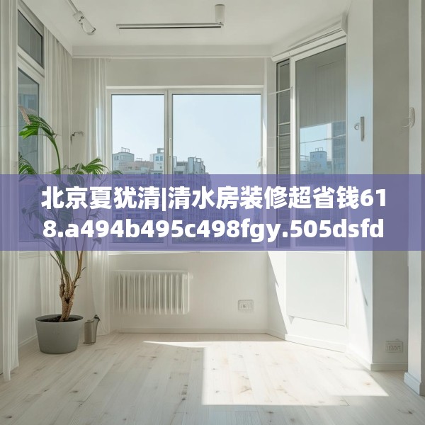 北京夏犹清|清水房装修超省钱618.a494b495c498fgy.505dsfds