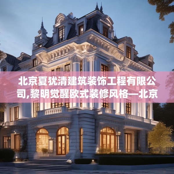 北京夏犹清建筑装饰工程有限公司,黎明觉醒欧式装修风格—北京夏犹清建筑装饰工程有限公司540.a416b417c420fgy.427nbn