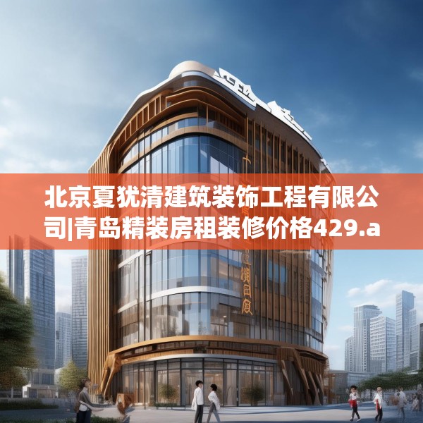 北京夏犹清建筑装饰工程有限公司|青岛精装房租装修价格429.a305b306c309fgy.316fhsg