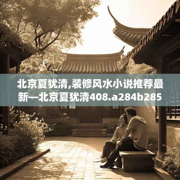 北京夏犹清,装修风水小说推荐最新—北京夏犹清408.a284b285c288fgy.295lkjl