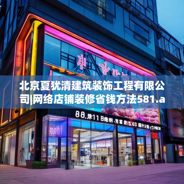 北京夏犹清建筑装饰工程有限公司|网络店铺装修省钱方法581.a457b458c461fgy.468fds