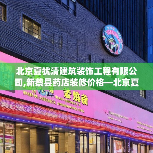 北京夏犹清建筑装饰工程有限公司,新蔡县药店装修价格—北京夏犹清建筑装饰工程有限公司245.a121b122c125fgy.132cvcx