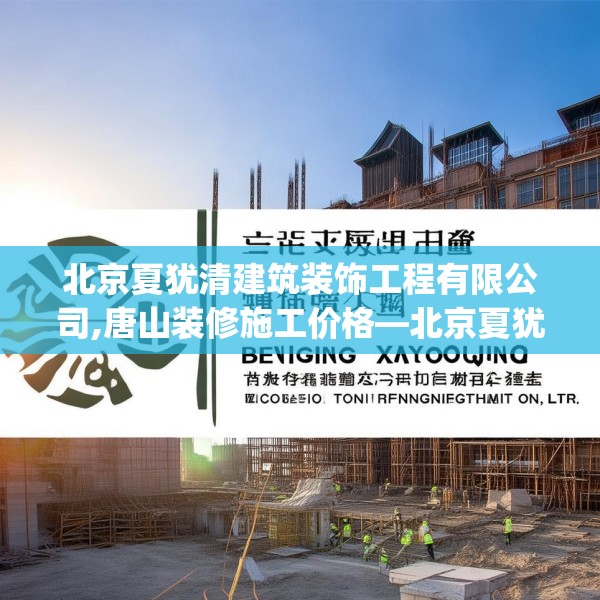 北京夏犹清建筑装饰工程有限公司,唐山装修施工价格—北京夏犹清建筑装饰工程有限公司586.a462b463c466fgy.473sdA